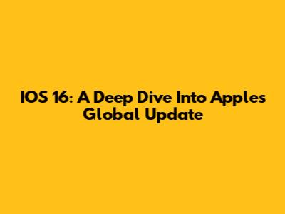 IOS 16: A Deep Dive Into Apple's Global Update