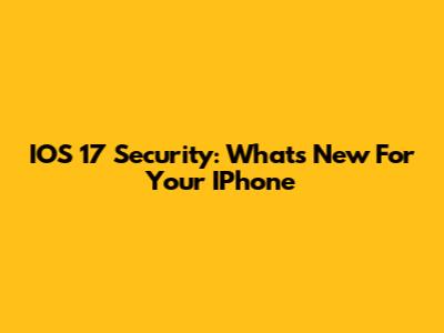 IOS 17 Security: What's New For Your IPhone