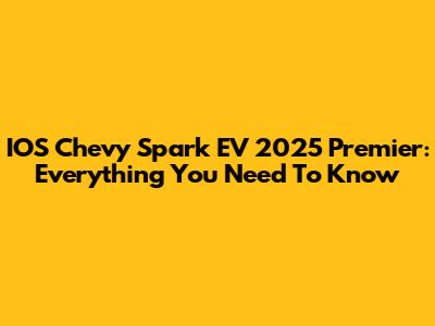 IOS Chevy Spark EV 2025 Premier: Everything You Need To Know