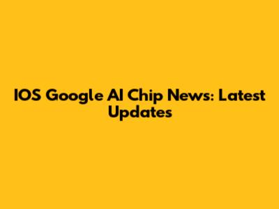 IOS Google AI Chip News: Latest Updates