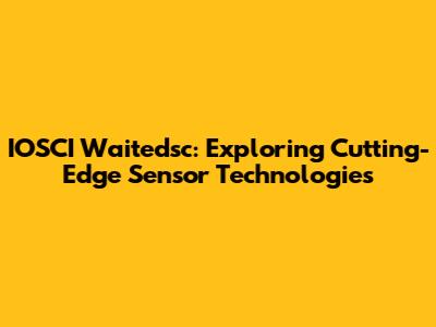 IOSCI Waitedsc: Exploring Cutting-Edge Sensor Technologies