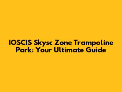 IOSCIS Skysc Zone Trampoline Park: Your Ultimate Guide