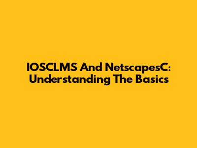 IOSCLMS And NetscapesC: Understanding The Basics