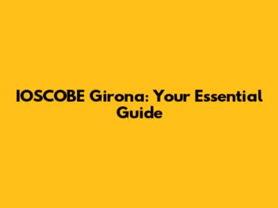 IOSCOBE Girona: Your Essential Guide