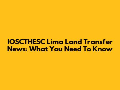 IOSCTHESC Lima Land Transfer News: What You Need To Know