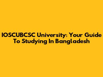 IOSCUBCSC University: Your Guide To Studying In Bangladesh