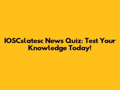 IOSCslatesc News Quiz: Test Your Knowledge Today!