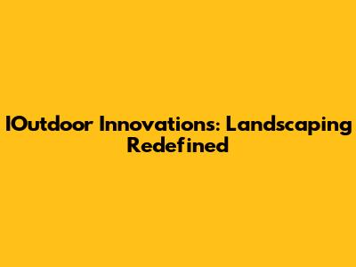 IOutdoor Innovations: Landscaping Redefined
