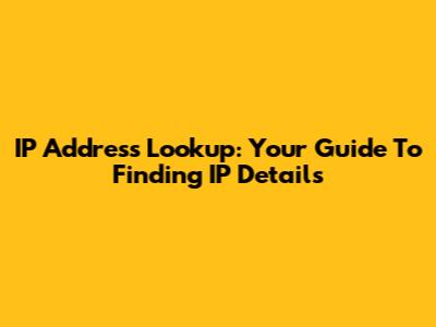 IP Address Lookup: Your Guide To Finding IP Details