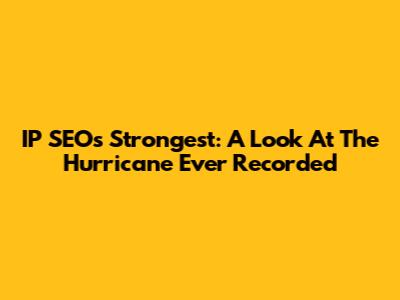 IP SEO's Strongest: A Look At The Hurricane Ever Recorded