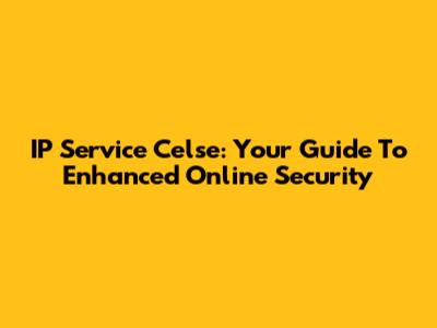 IP Service Celse: Your Guide To Enhanced Online Security