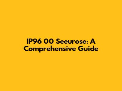 IP96 00 Seeurose: A Comprehensive Guide