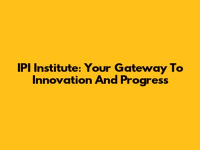 IPI Institute: Your Gateway To Innovation And Progress