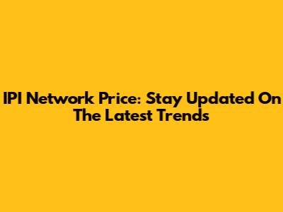IPI Network Price: Stay Updated On The Latest Trends
