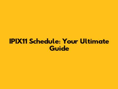 IPIX11 Schedule: Your Ultimate Guide