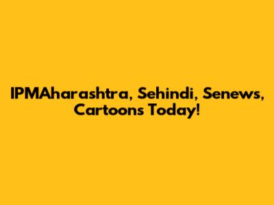 IPMAharashtra, Sehindi, Senews, Cartoons Today!