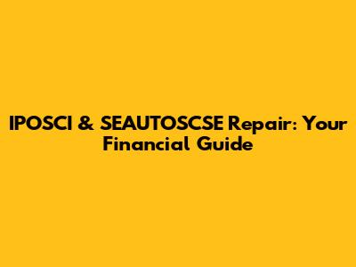 IPOSCI & SEAUTOSCSE Repair: Your Financial Guide