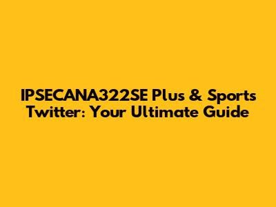 IPSECANA322SE Plus & Sports Twitter: Your Ultimate Guide