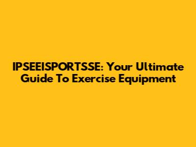 IPSEEISPORTSSE: Your Ultimate Guide To Exercise Equipment