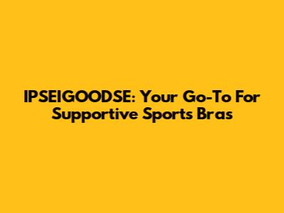 IPSEIGOODSE: Your Go-To For Supportive Sports Bras