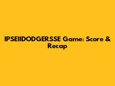 IPSEIIDODGERSSE Game: Score & Recap