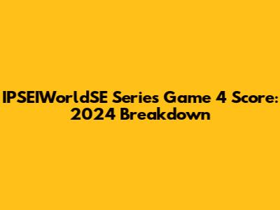 IPSEIWorldSE Series Game 4 Score: 2024 Breakdown