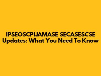 IPSEOSCPIJAMASE SECASESCSE Updates: What You Need To Know