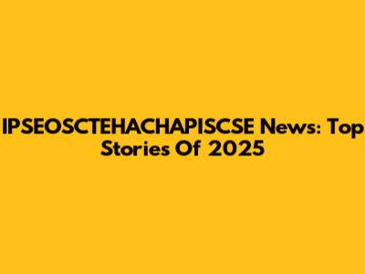 IPSEOSCTEHACHAPISCSE News: Top Stories Of 2025