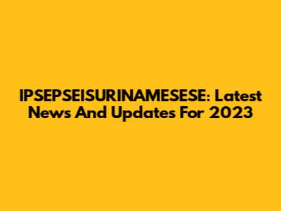 IPSEPSEISURINAMESESE: Latest News And Updates For 2023