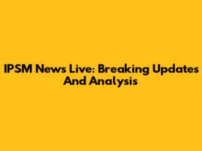 IPSM News Live: Breaking Updates And Analysis