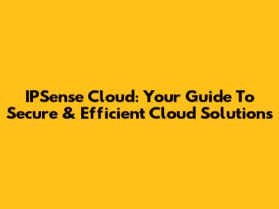 IPSense Cloud: Your Guide To Secure & Efficient Cloud Solutions