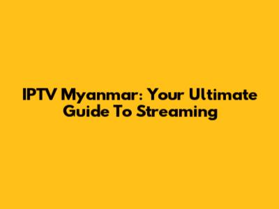 IPTV Myanmar: Your Ultimate Guide To Streaming