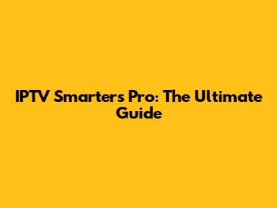 IPTV Smarters Pro: The Ultimate Guide