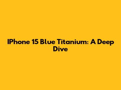 IPhone 15 Blue Titanium: A Deep Dive