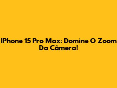 IPhone 15 Pro Max: Domine O Zoom Da Câmera!