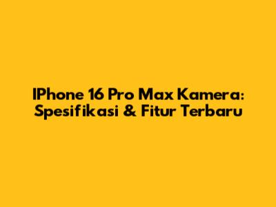 IPhone 16 Pro Max Kamera: Spesifikasi & Fitur Terbaru