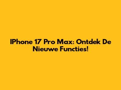 IPhone 17 Pro Max: Ontdek De Nieuwe Functies!