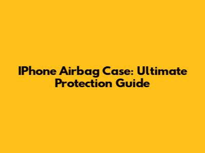 IPhone Airbag Case: Ultimate Protection Guide