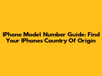 IPhone Model Number Guide: Find Your IPhone's Country Of Origin