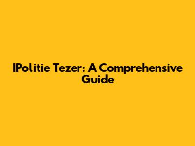 IPolitie Tezer: A Comprehensive Guide
