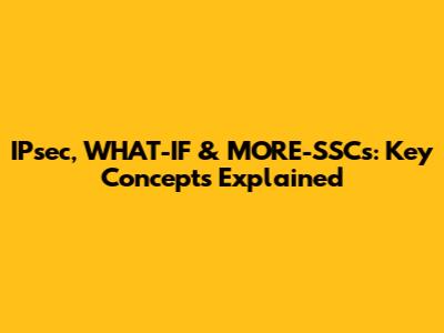 IPsec, WHAT-IF & MORE-SSCs: Key Concepts Explained