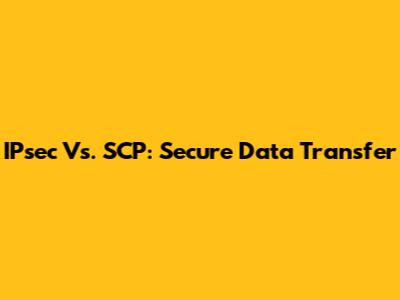 IPsec Vs. SCP: Secure Data Transfer