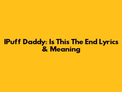 IPuff Daddy: Is This The End Lyrics & Meaning