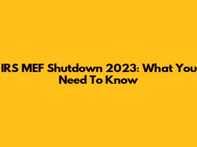 IRS MEF Shutdown 2023: What You Need To Know