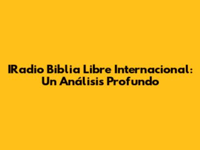 IRadio Biblia Libre Internacional: Un Análisis Profundo