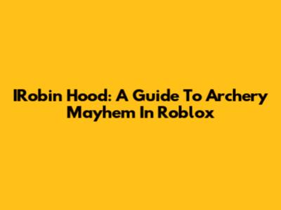 IRobin Hood: A Guide To Archery Mayhem In Roblox