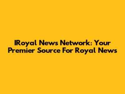 IRoyal News Network: Your Premier Source For Royal News