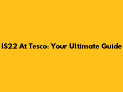 IS22 At Tesco: Your Ultimate Guide