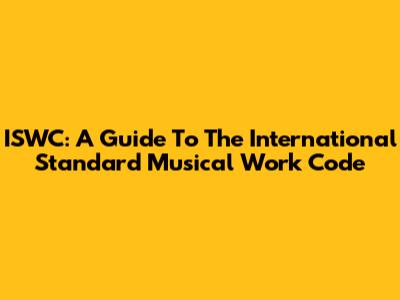 ISWC: A Guide To The International Standard Musical Work Code