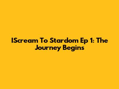IScream To Stardom Ep 1: The Journey Begins
